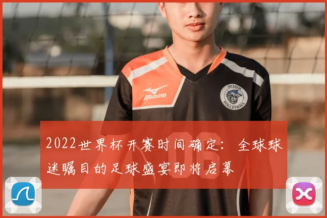 2022世界杯开赛时间确定：全球球迷瞩目的足球盛宴即将启幕