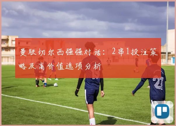 曼联切尔西强强对话：2串1投注策略及高价值选项分析