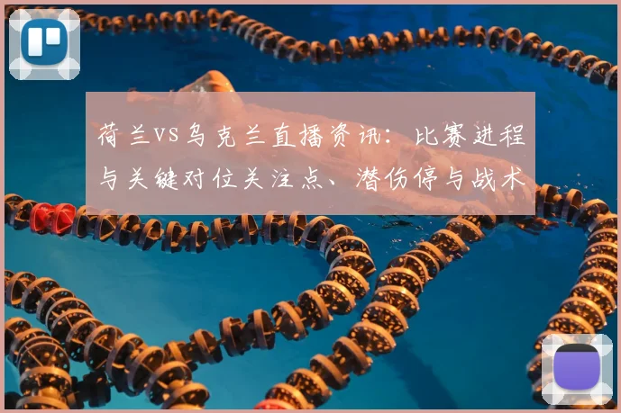 荷兰vs乌克兰直播资讯：比赛进程与关键对位关注点、潜伤停与战术调整