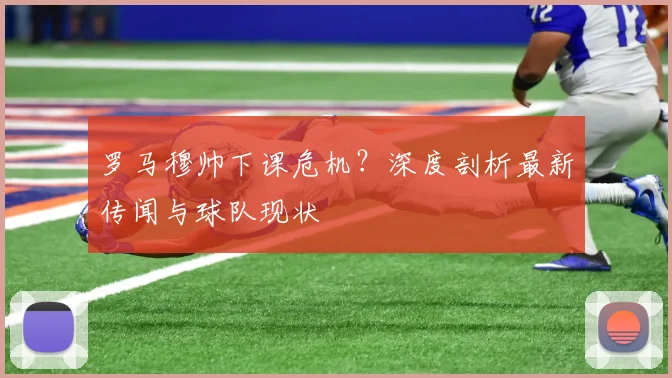 罗马穆帅下课危机？深度剖析最新传闻与球队现状