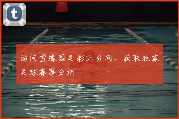 访问雪缘园足彩比分网，获取独家足球赛事分析