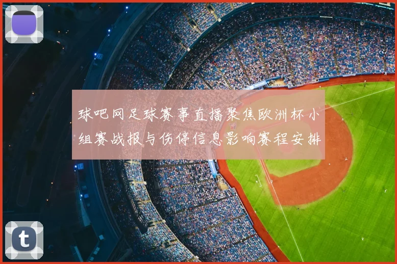 球吧网足球赛事直播聚焦欧洲杯小组赛战报与伤停信息影响赛程安排