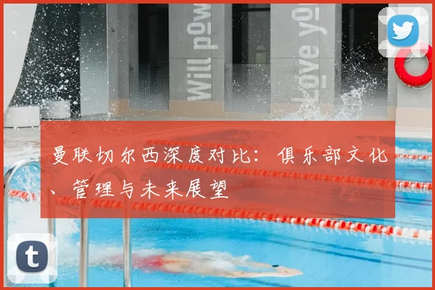 曼联切尔西深度对比：俱乐部文化、管理与未来展望