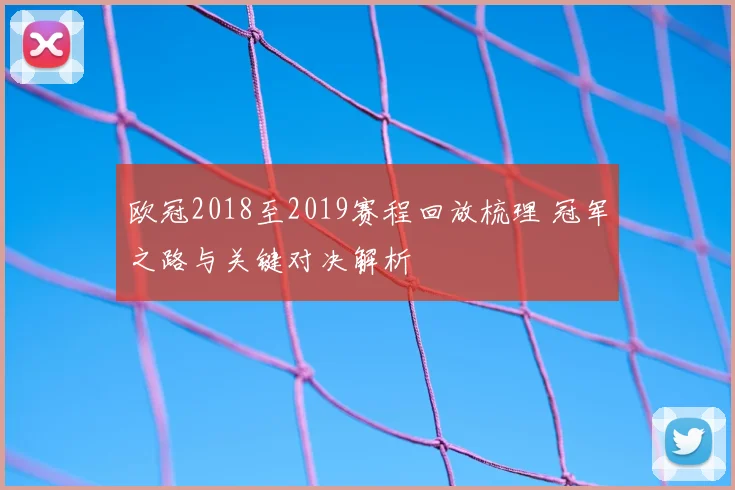 欧冠2018至2019赛程回放梳理 冠军之路与关键对决解析