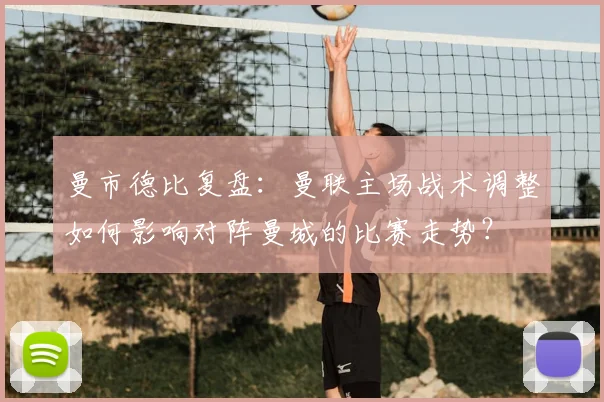 曼市德比复盘:曼联主场战术调整如何影响对阵曼城的比赛走势?