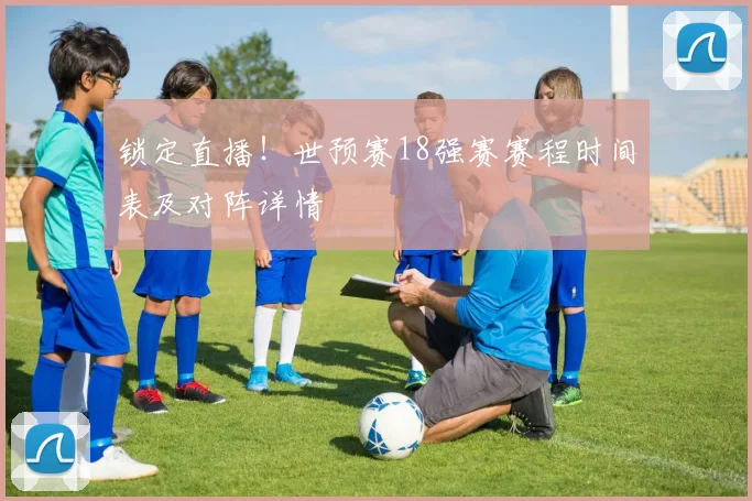 锁定直播!世预赛18强赛赛程时间表及对阵详情