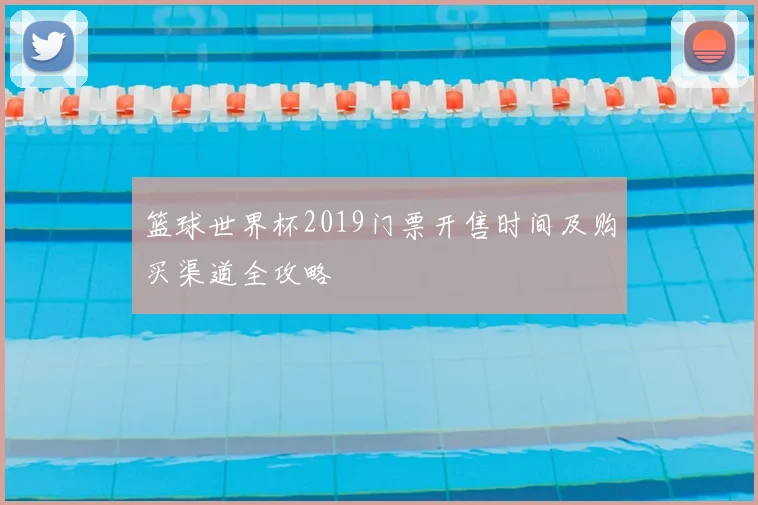 篮球世界杯2019门票开售时间及购买渠道全攻略