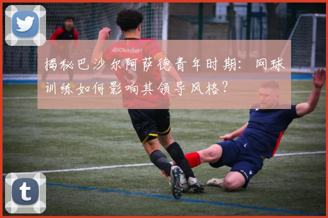 揭秘巴沙尔阿萨德青年时期：网球训练如何影响其领导风格？