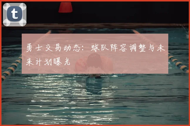 勇士交易动态：球队阵容调整与未来计划曝光