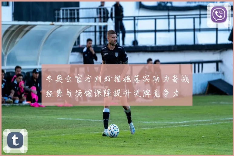 冬奥会官方利好措施落实助力备战经费与场馆保障提升奖牌竞争力