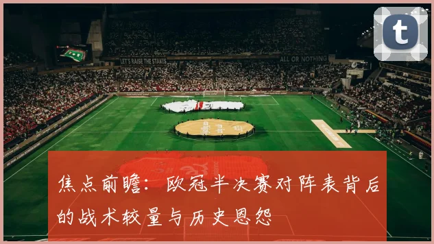 焦点前瞻：欧冠半决赛对阵表背后的战术较量与历史恩怨