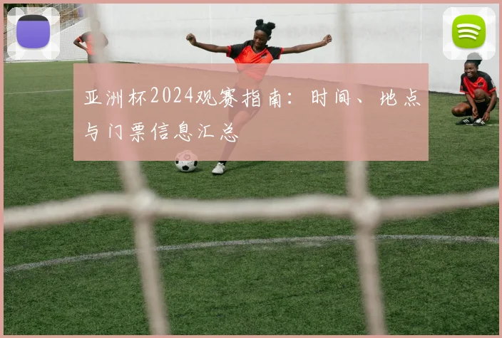亚洲杯2024观赛指南：时间、地点与门票信息汇总