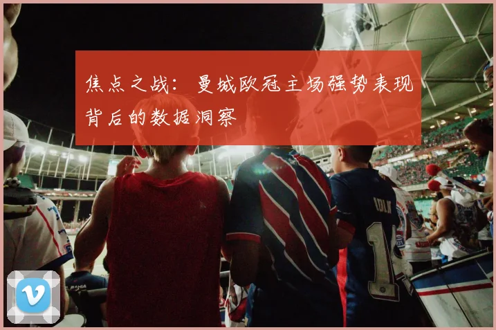 焦点之战：曼城欧冠主场强势表现背后的数据洞察