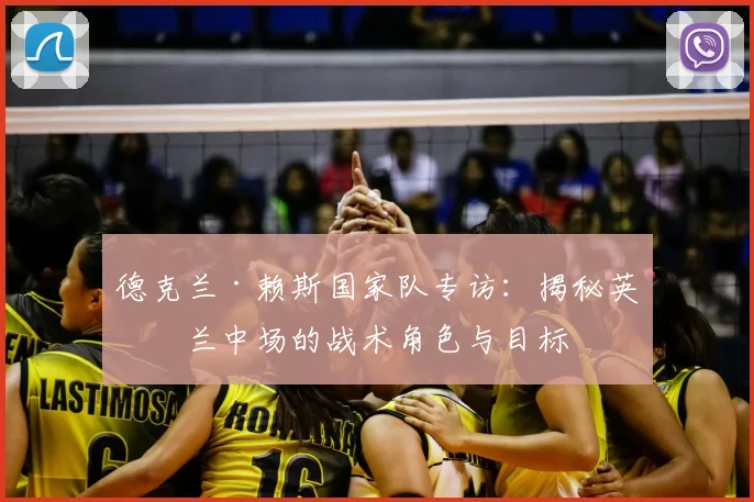 德克兰·赖斯国家队专访：揭秘英格兰中场的战术角色与目标