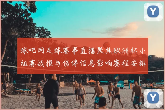 球吧网足球赛事直播聚焦欧洲杯小组赛战报与伤停信息影响赛程安排