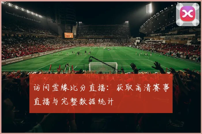 访问雪缘比分直播：获取高清赛事直播与完整数据统计