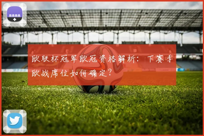 欧联杯冠军欧冠资格解析：下赛季欧战席位如何确定？
