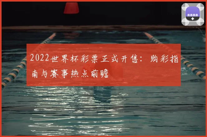 2022世界杯彩票正式开售：购彩指南与赛事热点前瞻