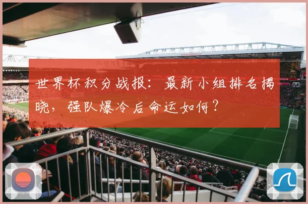 世界杯积分战报：最新小组排名揭晓，强队爆冷后命运如何？