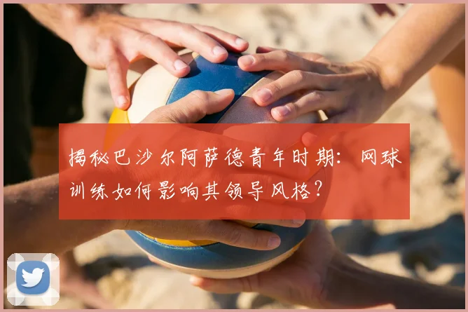 揭秘巴沙尔阿萨德青年时期：网球训练如何影响其领导风格？